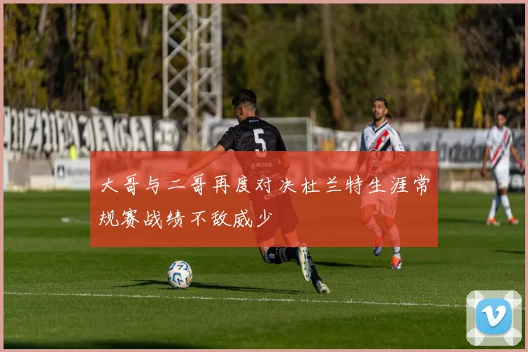 大哥与二哥再度对决杜兰特生涯常规赛战绩不敌威少