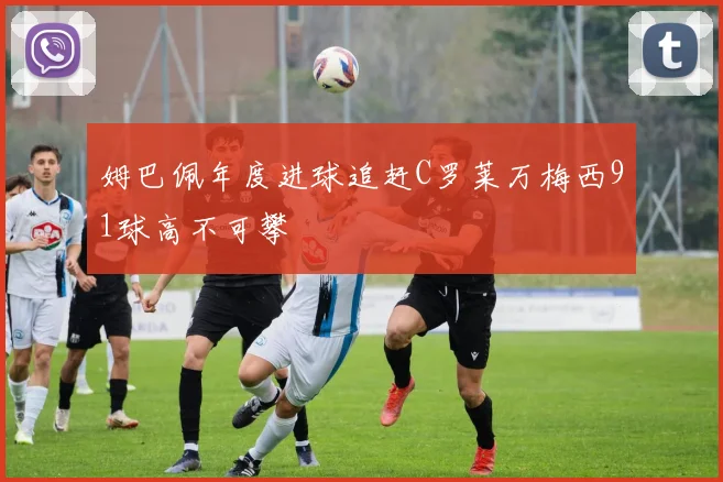 姆巴佩年度进球追赶C罗莱万梅西91球高不可攀