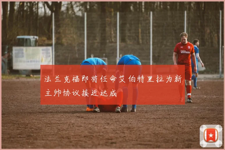 法兰克福即将任命艾伯特里拉为新主帅协议接近达成