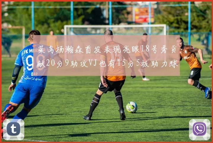 菜鸟杨瀚森首发表现亮眼18号秀贡献20分9助攻VJ也有15分5板助力球队