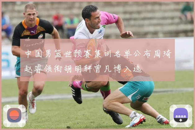中国男篮世预赛集训名单公布周琦赵睿领衔胡明轩曾凡博入选