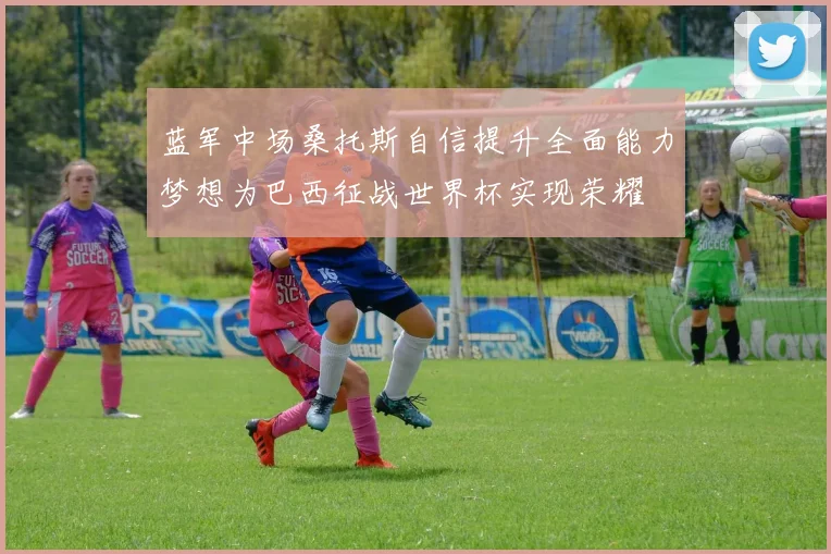 蓝军中场桑托斯自信提升全面能力梦想为巴西征战世界杯实现荣耀