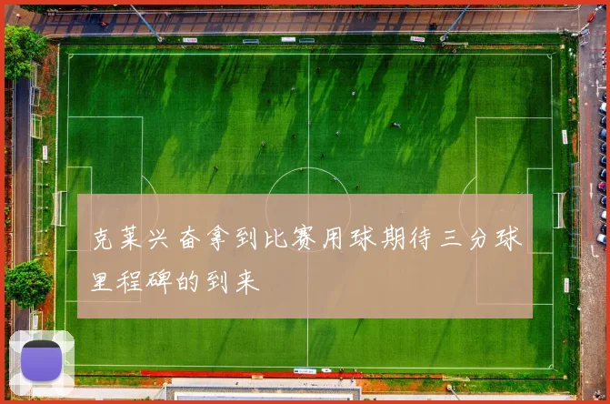 克莱兴奋拿到比赛用球期待三分球里程碑的到来