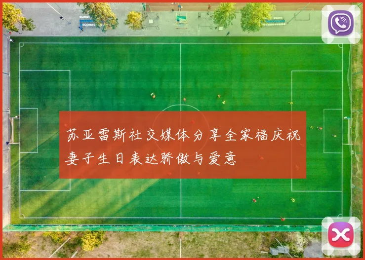 苏亚雷斯社交媒体分享全家福庆祝妻子生日表达骄傲与爱意
