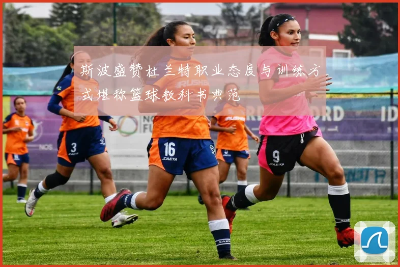 斯波盛赞杜兰特职业态度与训练方式堪称篮球教科书典范