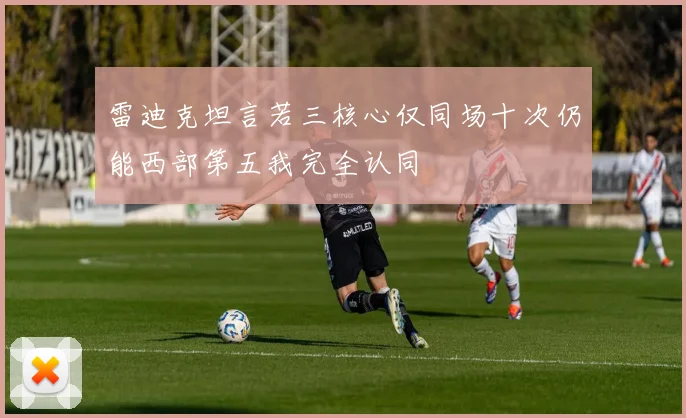 雷迪克坦言若三核心仅同场十次仍能西部第五我完全认同