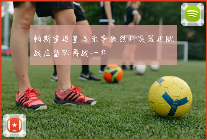 帕斯重返皇马竞争激烈科莫若进欧战应留队再战一年