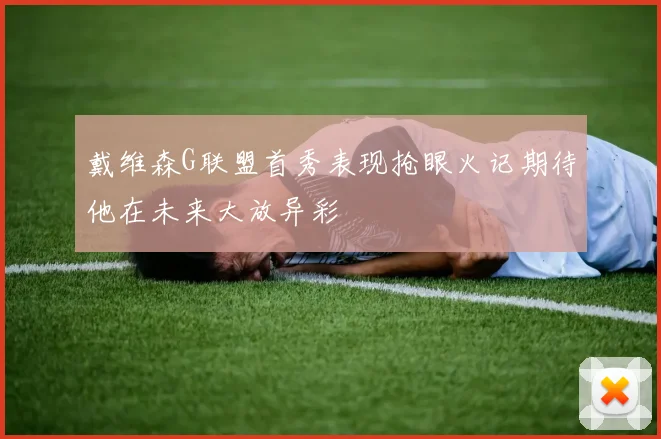戴维森G联盟首秀表现抢眼火记期待他在未来大放异彩