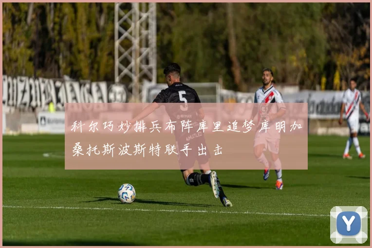 科尔巧妙排兵布阵库里追梦库明加桑托斯波斯特联手出击