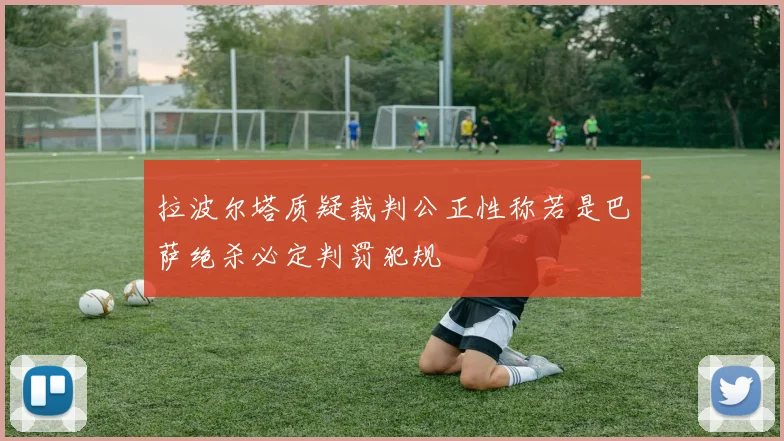 拉波尔塔质疑裁判公正性称若是巴萨绝杀必定判罚犯规