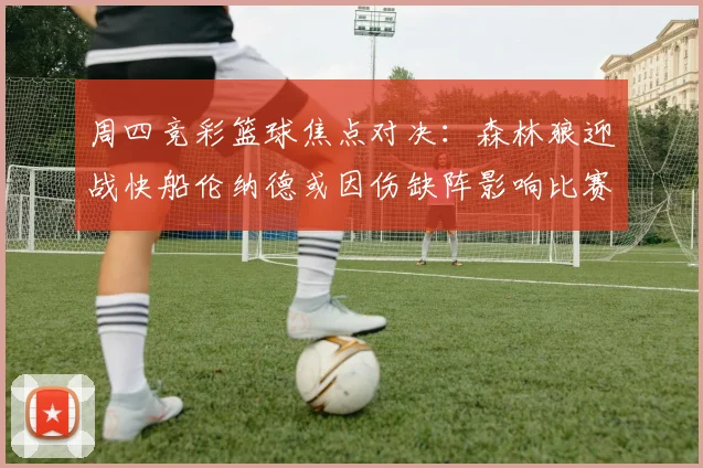 周四竞彩篮球焦点对决：森林狼迎战快船伦纳德或因伤缺阵影响比赛走势