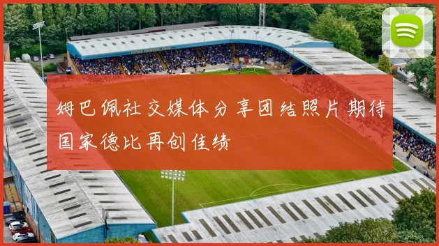 姆巴佩社交媒体分享团结照片期待国家德比再创佳绩