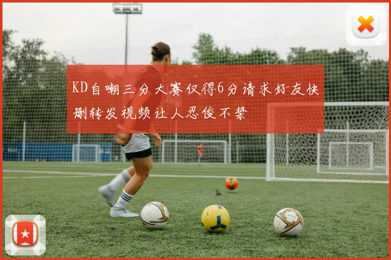 KD自嘲三分大赛仅得6分请求好友快删转发视频让人忍俊不禁