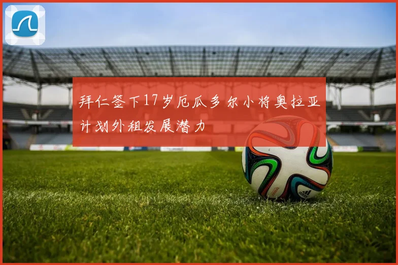 拜仁签下17岁厄瓜多尔小将奥拉亚计划外租发展潜力