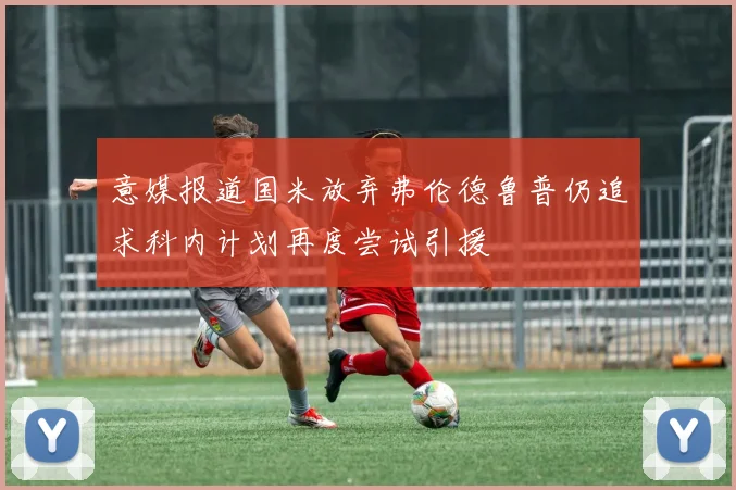 意媒报道国米放弃弗伦德鲁普仍追求科内计划再度尝试引援