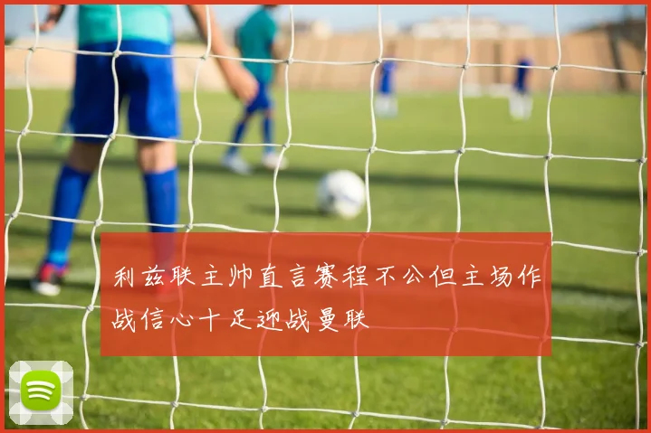 利兹联主帅直言赛程不公但主场作战信心十足迎战曼联