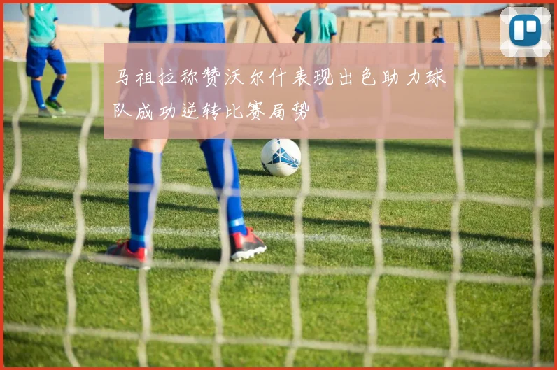 马祖拉称赞沃尔什表现出色助力球队成功逆转比赛局势