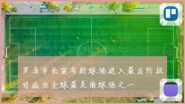罗马市长宣布新球场进入最后阶段将成为全球最美丽球场之一