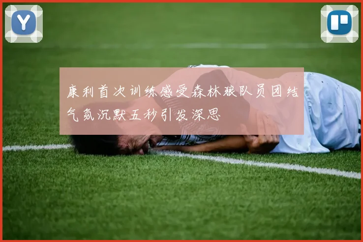 康利首次训练感受森林狼队员团结气氛沉默五秒引发深思
