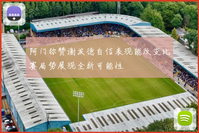 阿门称赞谢泼德自信表现能改变比赛局势展现全新可能性