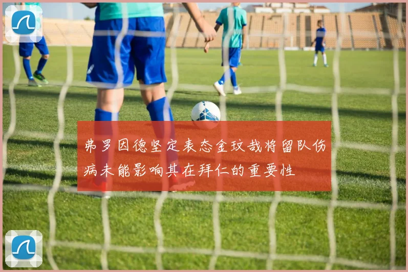 弗罗因德坚定表态金玟哉将留队伤病未能影响其在拜仁的重要性