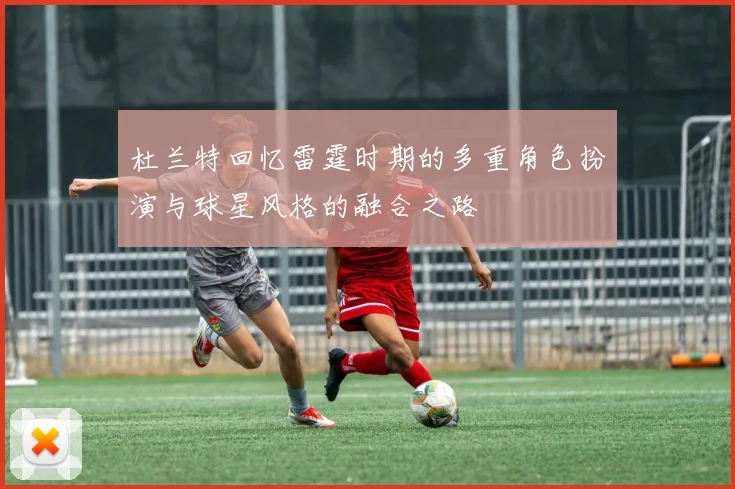 杜兰特回忆雷霆时期的多重角色扮演与球星风格的融合之路