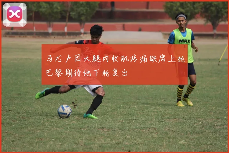 马尤卢因大腿内收肌疼痛缺席上轮巴黎期待他下轮复出