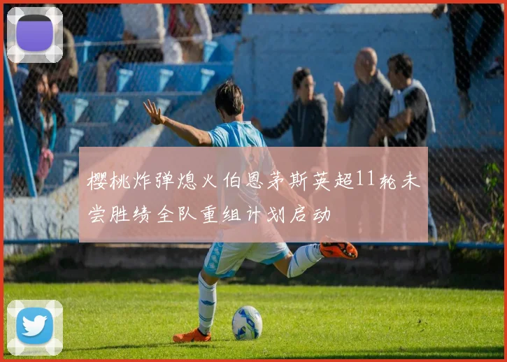 樱桃炸弹熄火伯恩茅斯英超11轮未尝胜绩全队重组计划启动