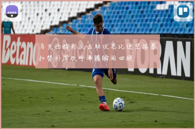 马克西精彩反击助攻恩比德空接暴扣替补席欢呼沸腾瞬间回顾