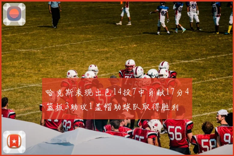哈克斯表现出色14投7中贡献17分4篮板3助攻1盖帽助球队取得胜利