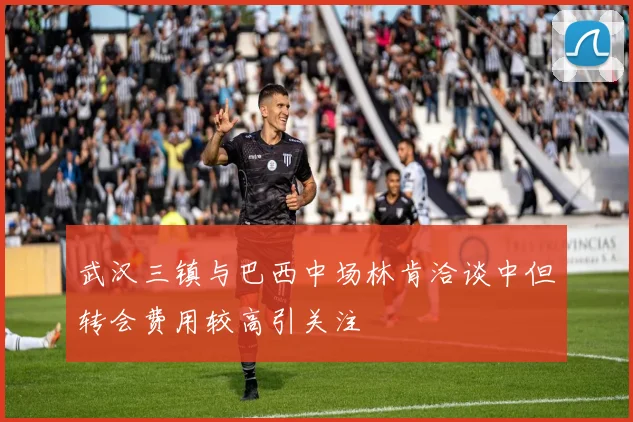 武汉三镇与巴西中场林肯洽谈中但转会费用较高引关注