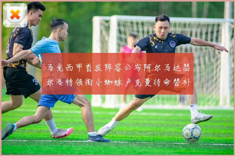 马竞西甲首发阵容公布阿尔马达瑟尔洛特领衔小蜘蛛卢克曼待命替补