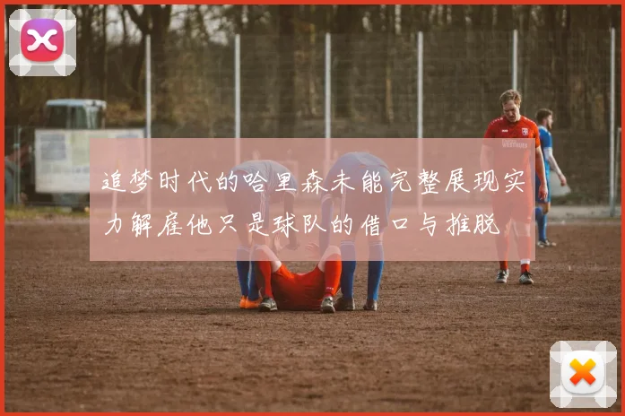 追梦时代的哈里森未能完整展现实力解雇他只是球队的借口与推脱