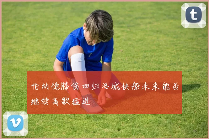 伦纳德膝伤回归洛城快船未来能否继续高歌猛进