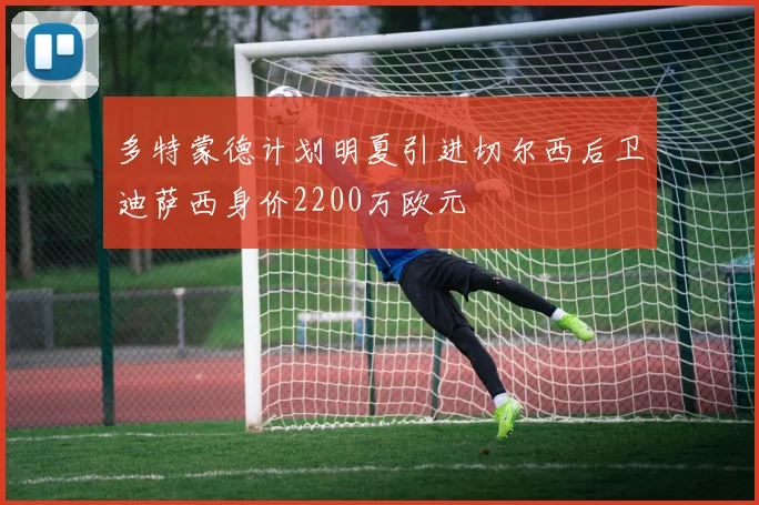 多特蒙德计划明夏引进切尔西后卫迪萨西身价2200万欧元