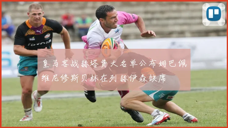 皇马客战赫塔费大名单公布姆巴佩维尼修斯贝林在列赫伊森缺席