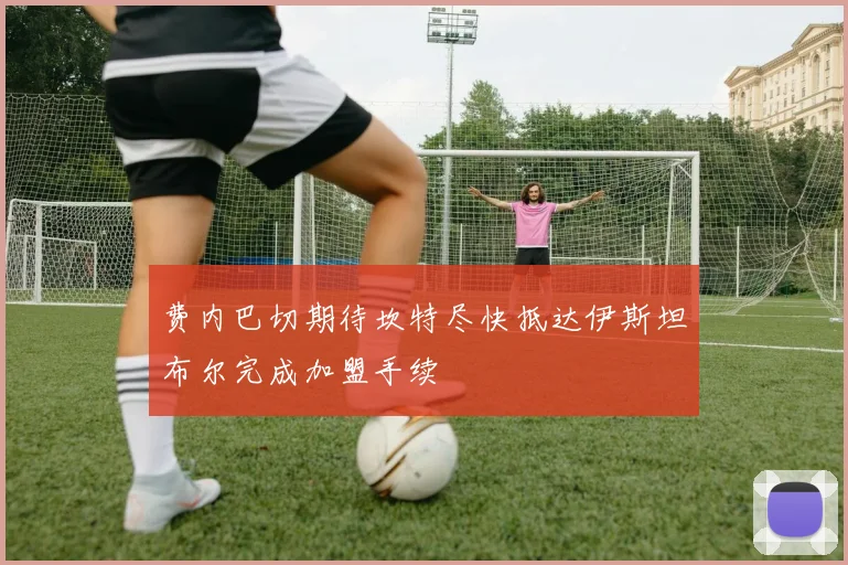 费内巴切期待坎特尽快抵达伊斯坦布尔完成加盟手续
