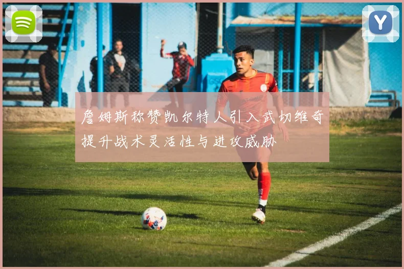 詹姆斯称赞凯尔特人引入武切维奇提升战术灵活性与进攻威胁