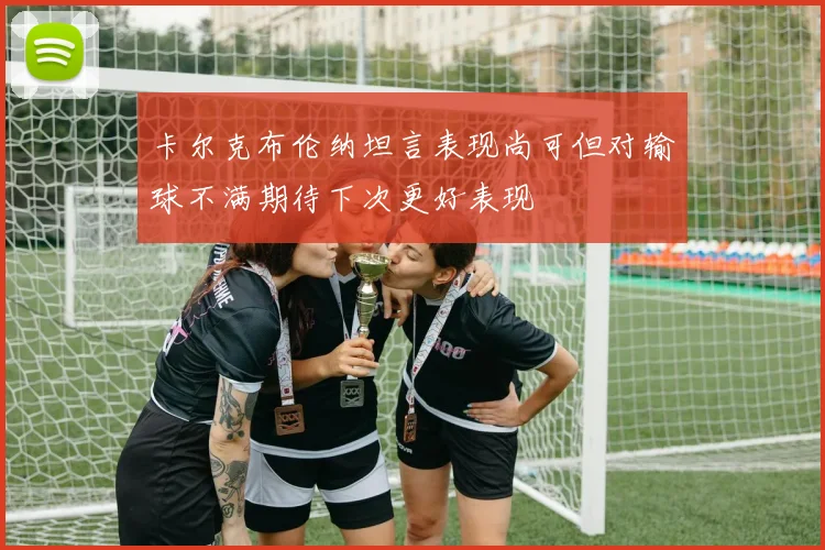 卡尔克布伦纳坦言表现尚可但对输球不满期待下次更好表现